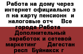 Работа на дому,через интернет,официально,з/п на карту,пенсионн. и налоговые отч. - Все города Работа » Дополнительный заработок и сетевой маркетинг   . Дагестан респ.,Буйнакск г.